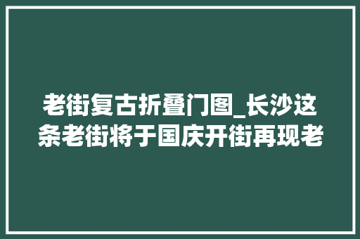 老街复古折叠门图_长沙这条老街将于国庆开街再现老长沙历史风貌多图