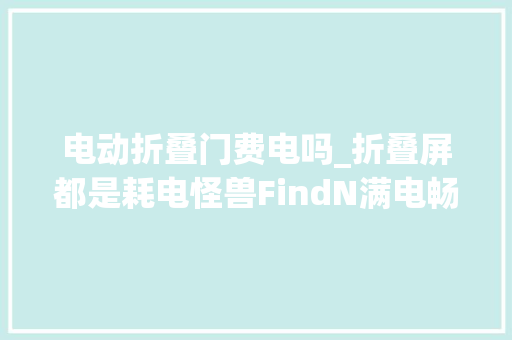 电动折叠门费电吗_折叠屏都是耗电怪兽FindN满电畅玩10小时还有6电量