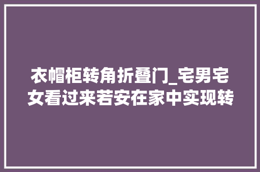 衣帽柜转角折叠门_宅男宅女看过来若安在家中实现转角碰着爱