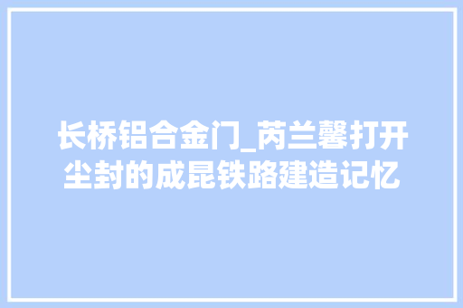 长桥铝合金门_芮兰馨打开尘封的成昆铁路建造记忆
