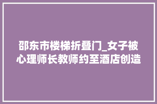 邵东市楼梯折叠门_女子被心理师长教师约至酒店创造时已遇害