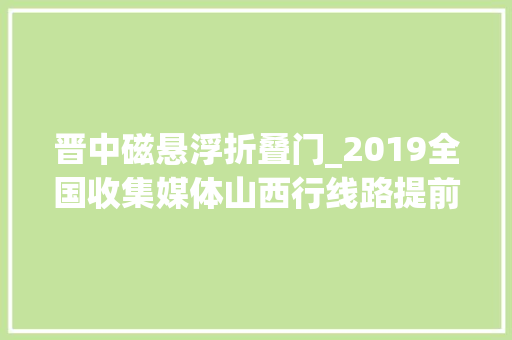 晋中磁悬浮折叠门_2019全国收集媒体山西行线路提前踩点晋中站
