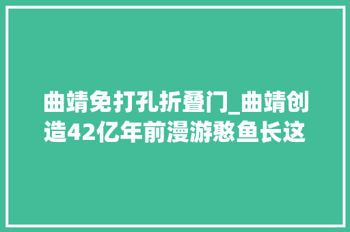 曲靖免打孔折叠门_曲靖创造42亿年前漫游憨鱼长这样→
