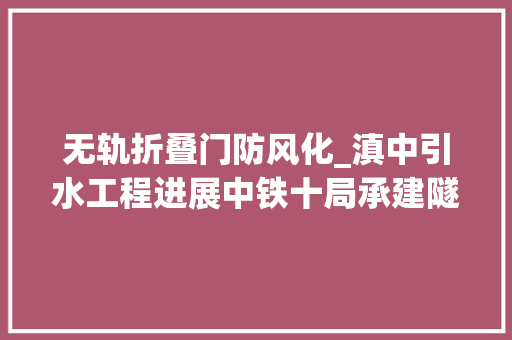 无轨折叠门防风化_滇中引水工程进展中铁十局承建隧洞提前五个月贯通