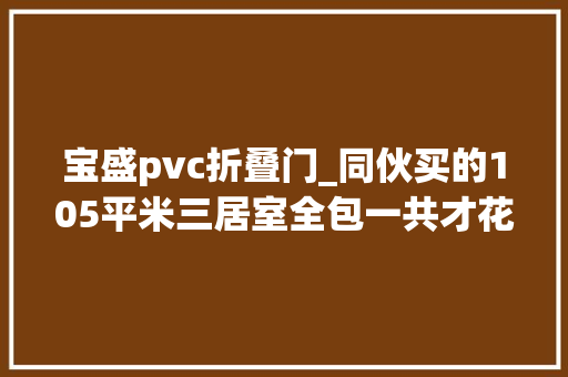 宝盛pvc折叠门_同伙买的105平米三居室全包一共才花10万这北欧风格太美了宝盛娼寮装修