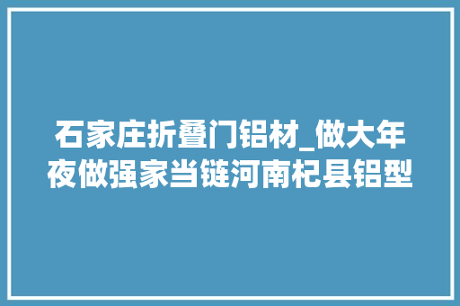 石家庄折叠门铝材_做大年夜做强家当链河南杞县铝型材家当快速成长壮大
