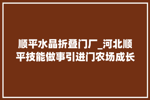顺平水晶折叠门厂_河北顺平技能做事引进门农场成长富乡亲