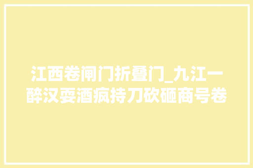 江西卷闸门折叠门_九江一醉汉耍酒疯持刀砍砸商号卷闸门拘