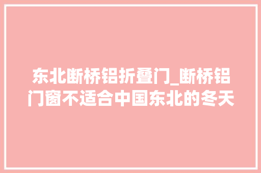 东北断桥铝折叠门_断桥铝门窗不适合中国东北的冬天吗断桥铝门窗的优点是什么