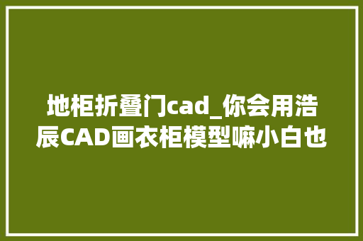 地柜折叠门cad_你会用浩辰CAD画衣柜模型嘛小白也能快速学会CAD三维建模