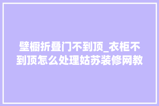 壁橱折叠门不到顶_衣柜不到顶怎么处理姑苏装修网教你3招清除不再头疼