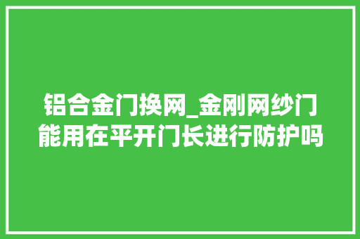 铝合金门换网_金刚网纱门能用在平开门长进行防护吗