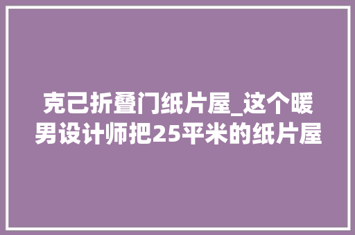 克己折叠门纸片屋_这个暖男设计师把25平米的纸片屋变成羡煞旁人的复式花园房