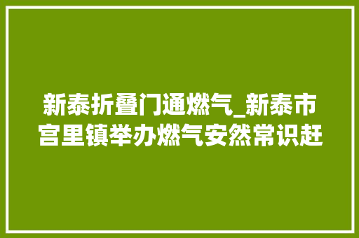 新泰折叠门通燃气_新泰市宫里镇举办燃气安然常识赶大年夜集活动