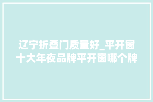 辽宁折叠门质量好_平开窗十大年夜品牌平开窗哪个牌子好