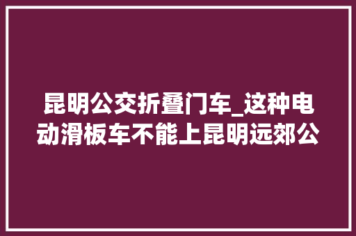 昆明公交折叠门车_这种电动滑板车不能上昆明远郊公交官方解释