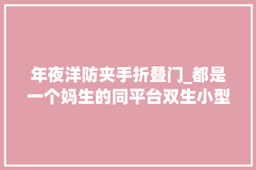 年夜洋防夹手折叠门_都是一个妈生的同平台双生小型SUV选择指南