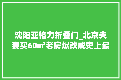 沈阳亚格力折叠门_北京夫妻买60㎡老房爆改成史上最好玩的家引几十万网友围不雅观