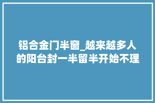 铝合金门半窗_越来越多人的阳台封一半留半开始不理解入住后真喷鼻香
