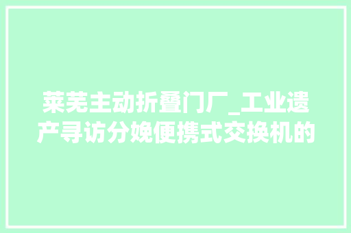 莱芜主动折叠门厂_工业遗产寻访分娩便携式交换机的小三线军工厂15号厂
