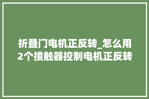 折叠门电机正反转_怎么用2个接触器控制电机正反转最好是机械互锁加电气互锁
