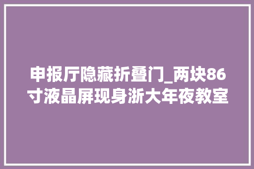 申报厅隐藏折叠门_两块86寸液晶屏现身浙大年夜教室可以随时保存师长教师的板书聪慧教室太高端