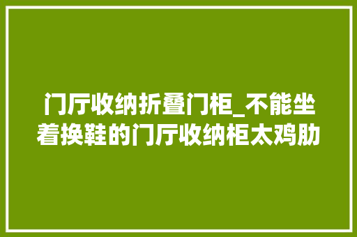 门厅收纳折叠门柜_不能坐着换鞋的门厅收纳柜太鸡肋了这几个筹划教你一柜三用