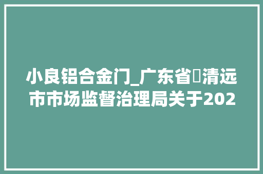 小良铝合金门_广东省​清远市市场监督治理局关于2023年度工业产品质量双随机监督抽查结果的通知布告