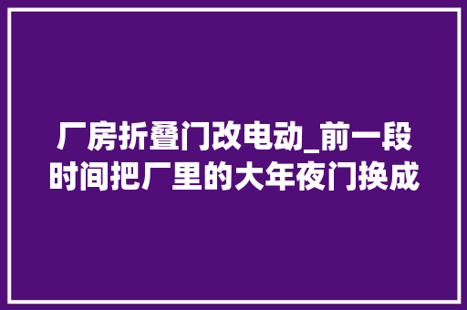 厂房折叠门改电动_前一段时间把厂里的大年夜门换成了电动门用掉落14000块