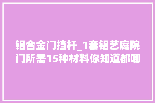 铝合金门挡杆_1套铝艺庭院门所需15种材料你知道都哪些吗我给大年夜家具体说说