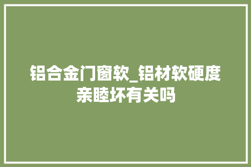 铝合金门窗软_铝材软硬度亲睦坏有关吗