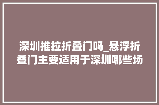 深圳推拉折叠门吗_悬浮折叠门主要适用于深圳哪些场所