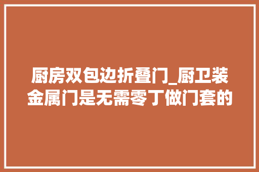 厨房双包边折叠门_厨卫装金属门是无需零丁做门套的