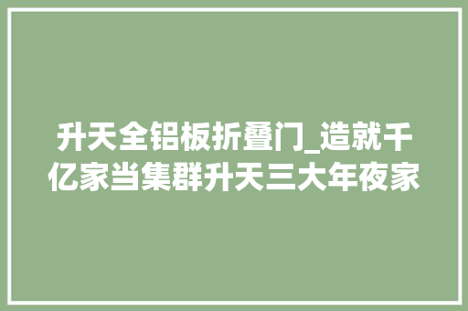 升天全铝板折叠门_造就千亿家当集群升天三大年夜家当园被省里点名委以重任