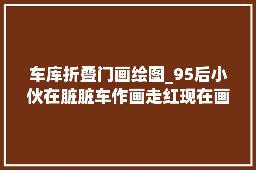 车库折叠门画绘图_95后小伙在脏脏车作画走红现在画一个卷闸门收费600至2000元