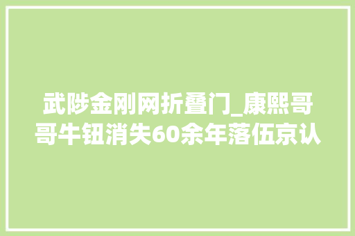 武陟金刚网折叠门_康熙哥哥牛钮消失60余年落伍京认亲康熙是怎么对他的
