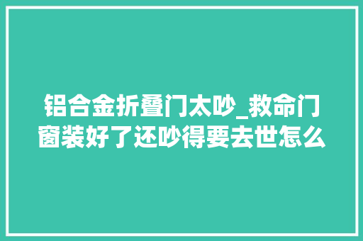 铝合金折叠门太吵_救命门窗装好了还吵得要去世怎么破