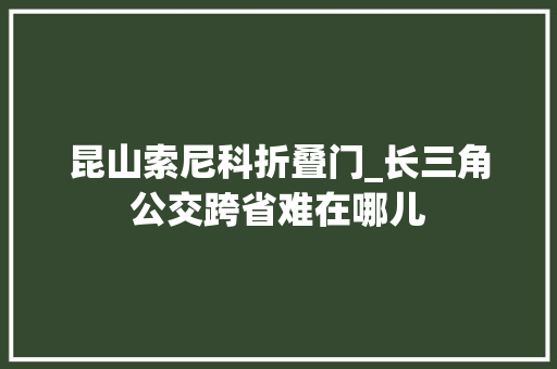 昆山索尼科折叠门_长三角公交跨省难在哪儿