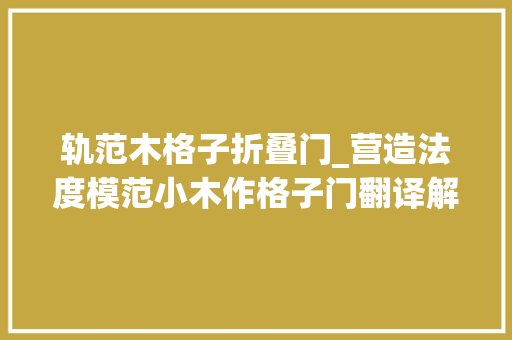 轨范木格子折叠门_营造法度模范小木作格子门翻译解读附带实例讲解建筑考研常识