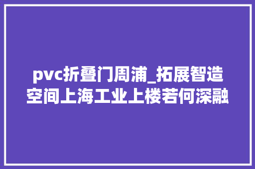 pvc折叠门周浦_拓展智造空间上海工业上楼若何深融互联