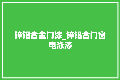 锌铝合金门漆_锌铝合门窗电泳漆