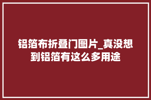 铝箔布折叠门图片_真没想到铝箔有这么多用途