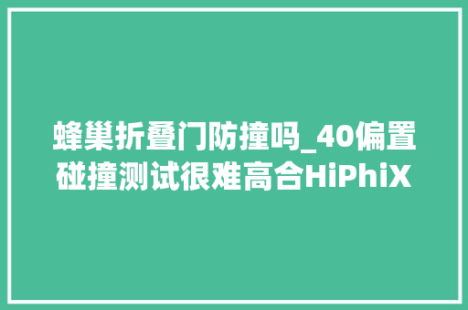 蜂巢折叠门防撞吗_40偏置碰撞测试很难高合HiPhiX我怎么一点觉得都没有