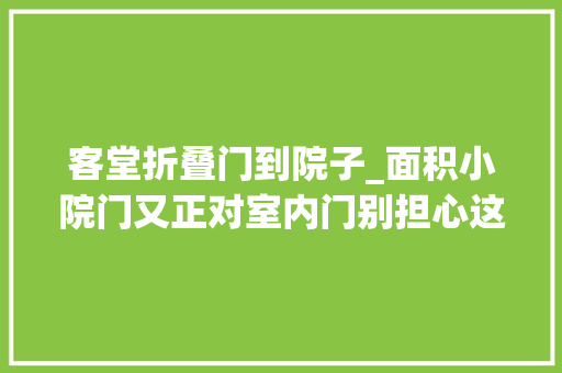 客堂折叠门到院子_面积小院门又正对室内门别担心这样设计让空间既宽敞又高级