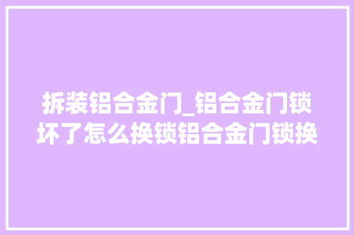 拆装铝合金门_铝合金门锁坏了怎么换锁铝合金门锁换锁教程 折叠门
