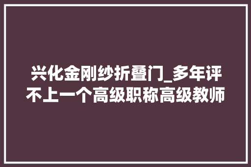 兴化金刚纱折叠门_多年评不上一个高级职称高级教师难评到底卡在哪里