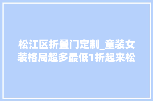 松江区折叠门定制_童装女装格局超多最低1折起来松江的宝藏工厂店看看→