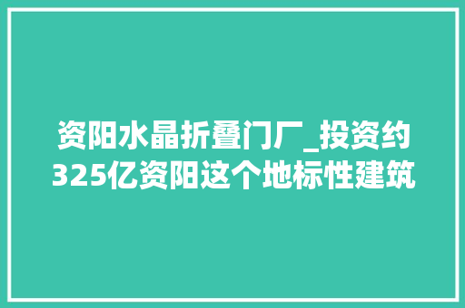 资阳水晶折叠门厂_投资约325亿资阳这个地标性建筑明年4月亮相