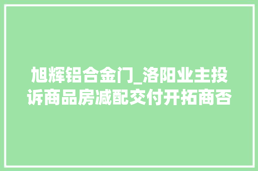 旭辉铝合金门_洛阳业主投诉商品房减配交付开拓商否认住建部门要求整改