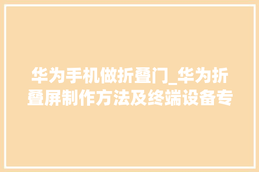 华为手机做折叠门_华为折叠屏制作方法及终端设备专利公开可防指纹